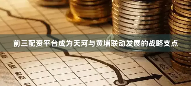 前三配资平台成为天河与黄埔联动发展的战略支点