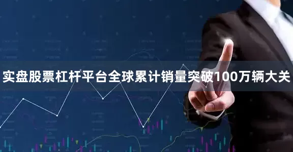 实盘股票杠杆平台全球累计销量突破100万辆大关
