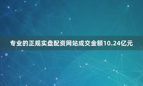 专业的正规实盘配资网站成交金额10.24亿元