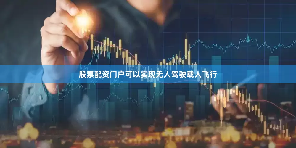 股票配资门户可以实现无人驾驶载人飞行