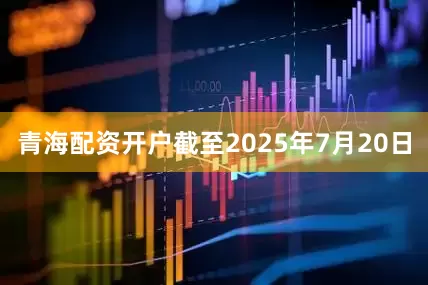 青海配资开户截至2025年7月20日