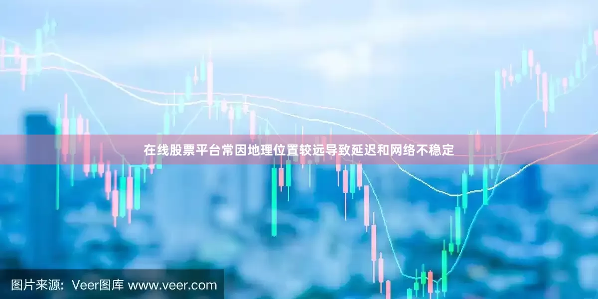 在线股票平台常因地理位置较远导致延迟和网络不稳定