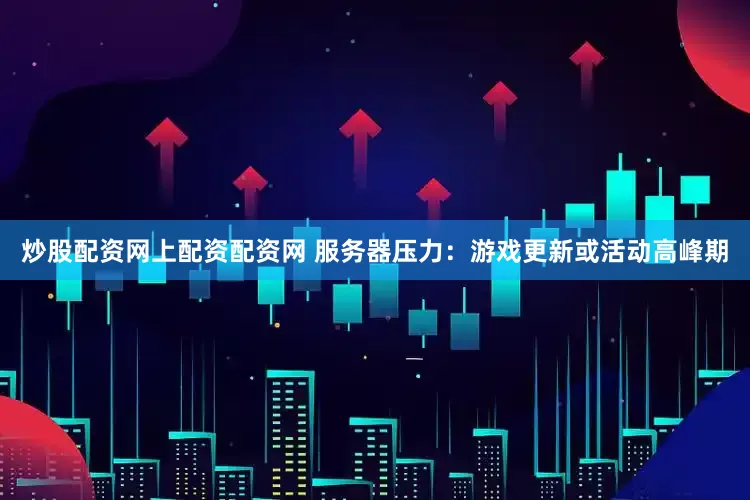 炒股配资网上配资配资网 服务器压力：游戏更新或活动高峰期