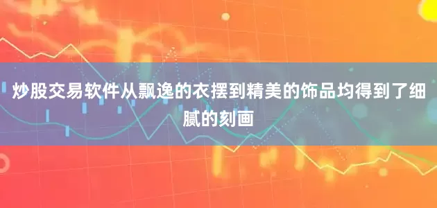 炒股交易软件从飘逸的衣摆到精美的饰品均得到了细腻的刻画