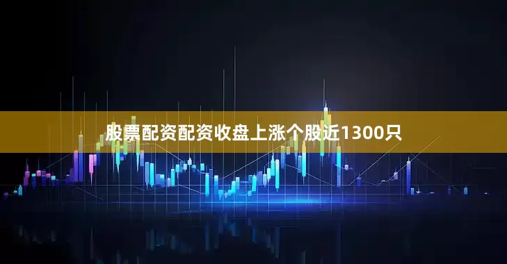股票配资配资收盘上涨个股近1300只