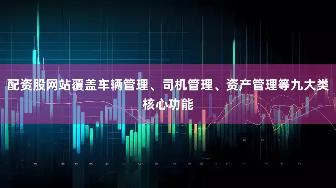 配资股网站覆盖车辆管理、司机管理、资产管理等九大类核心功能