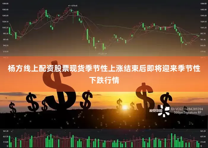 杨方线上配资股票现货季节性上涨结束后即将迎来季节性下跌行情