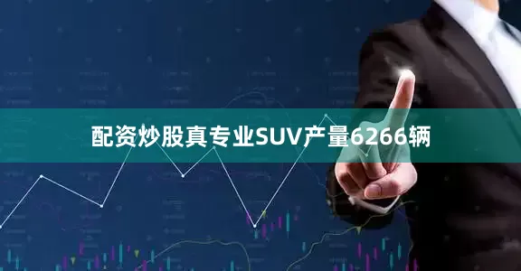 配资炒股真专业SUV产量6266辆