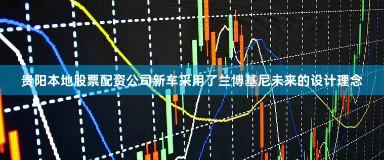 贵阳本地股票配资公司新车采用了兰博基尼未来的设计理念