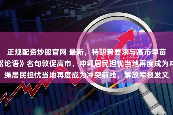 正规配资炒股官网 最新，特朗普要求与高市早苗通话！鸠山由纪夫引用《论语》名句敦促高市，冲绳居民担忧当地再度成为冲突前线，解放军报发文