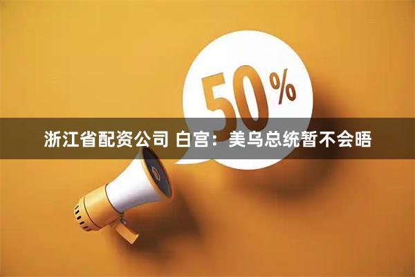 浙江省配资公司 白宫：美乌总统暂不会晤