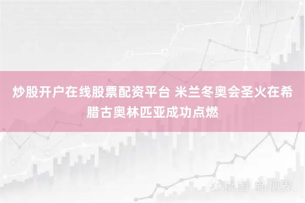 炒股开户在线股票配资平台 米兰冬奥会圣火在希腊古奥林匹亚成功点燃