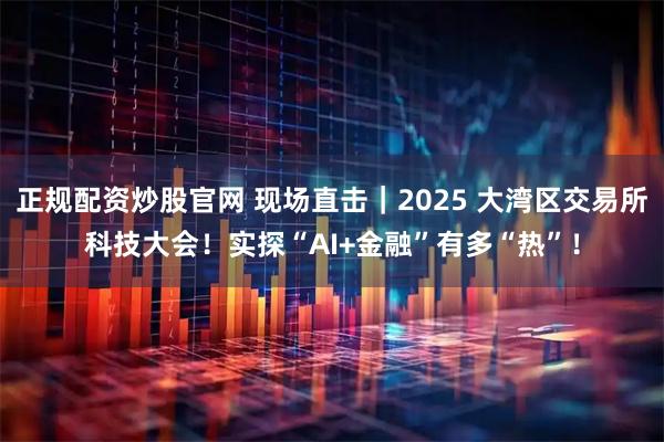 正规配资炒股官网 现场直击｜2025 大湾区交易所科技大会！实探“AI+金融”有多“热”！