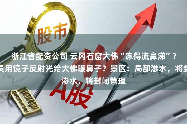浙江省配资公司 云冈石窟大佛“冻得流鼻涕”？工作人员用镜子反射光给大佛暖鼻子？景区：局部渗水，将封闭管理
