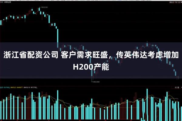 浙江省配资公司 客户需求旺盛，传英伟达考虑增加H200产能