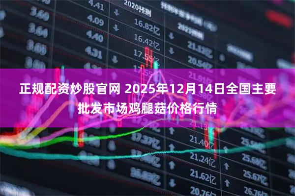 正规配资炒股官网 2025年12月14日全国主要批发市场鸡腿菇价格行情