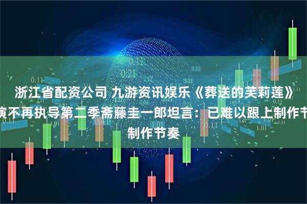 浙江省配资公司 九游资讯娱乐《葬送的芙莉莲》导演不再执导第二季斋藤圭一郎坦言：已难以跟上制作节奏