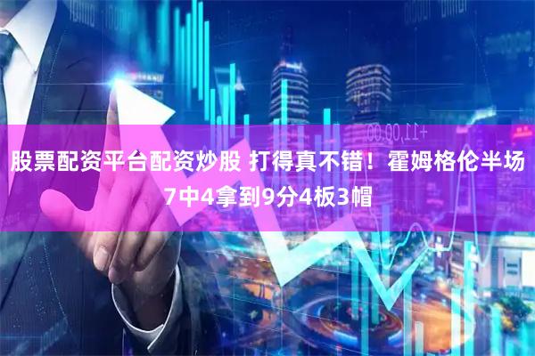 股票配资平台配资炒股 打得真不错！霍姆格伦半场7中4拿到9分4板3帽