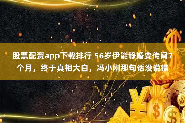 股票配资app下载排行 56岁伊能静婚变传闻7个月，终于真相大白，冯小刚那句话没说错