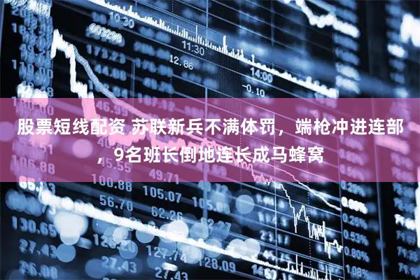 股票短线配资 苏联新兵不满体罚，端枪冲进连部，9名班长倒地连长成马蜂窝