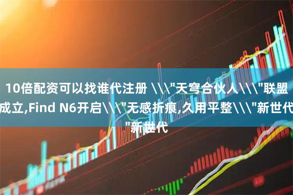 10倍配资可以找谁代注册 \＂天穹合伙人\＂联盟成立,Find N6开启\＂无感折痕,久用平整\＂新世代