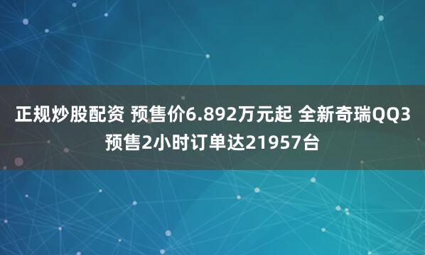 正规炒股配资 预售价6.892万元起 全新奇瑞QQ3预售2小时订单达21957台