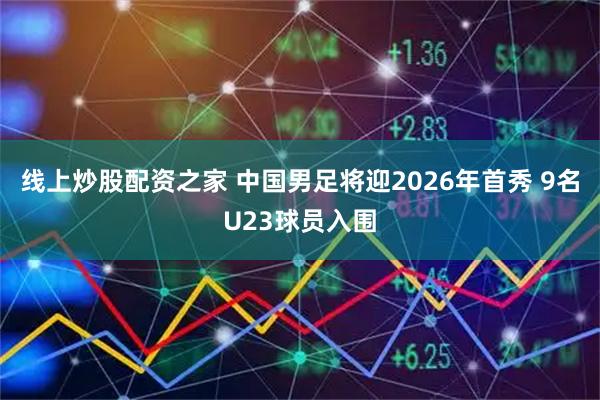 线上炒股配资之家 中国男足将迎2026年首秀 9名U23球员入围