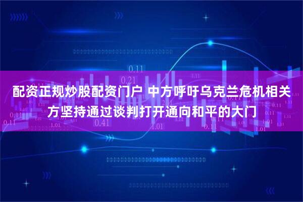 配资正规炒股配资门户 中方呼吁乌克兰危机相关方坚持通过谈判打开通向和平的大门