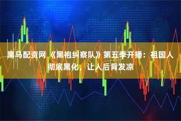 黑马配资网 《黑袍纠察队》第五季开播：祖国人彻底黑化，让人后背发凉