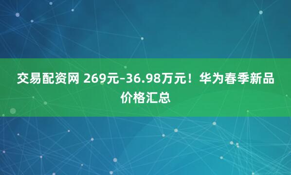 交易配资网 269元–36.98万元！华为春季新品价格汇总