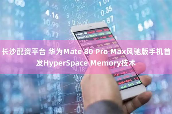 长沙配资平台 华为Mate 80 Pro Max风驰版手机首发HyperSpace Memory技术