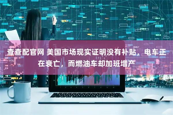 查查配官网 美国市场现实证明没有补贴，电车正在衰亡，而燃油车却加班增产
