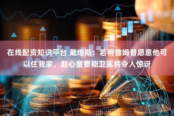 在线配资知识平台 戴维斯：若特鲁姆普愿意他可以住我家，赵心童要能卫冕将令人惊讶