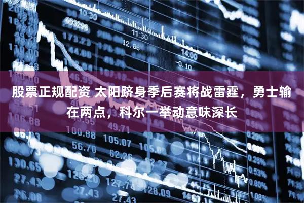 股票正规配资 太阳跻身季后赛将战雷霆，勇士输在两点，科尔一举动意味深长
