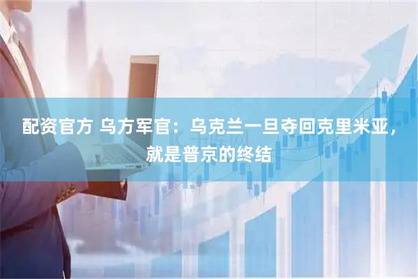 配资官方 乌方军官：乌克兰一旦夺回克里米亚，就是普京的终结