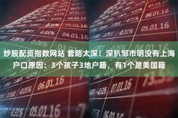 炒股配资指数网站 套路太深！深扒邹市明没有上海户口原因：3个孩子3地户籍，有1个是美国籍
