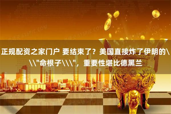 正规配资之家门户 要结束了？美国直接炸了伊朗的\＂命根子\＂，重要性堪比德黑兰