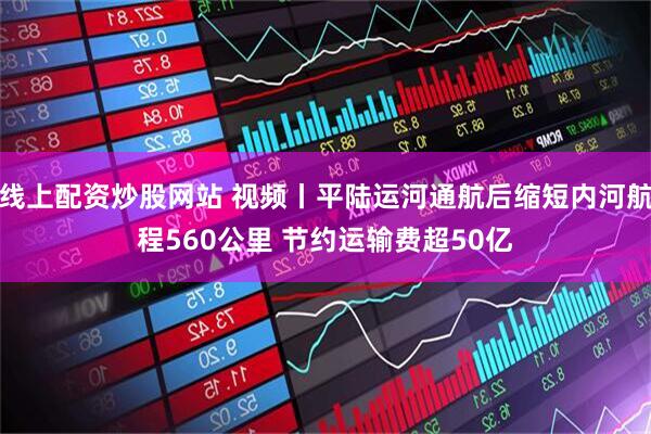 线上配资炒股网站 视频丨平陆运河通航后缩短内河航程560公里 节约运输费超50亿