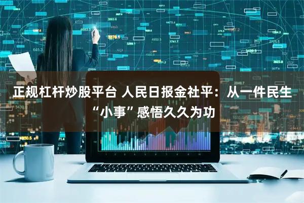 正规杠杆炒股平台 人民日报金社平：从一件民生“小事”感悟久久为功